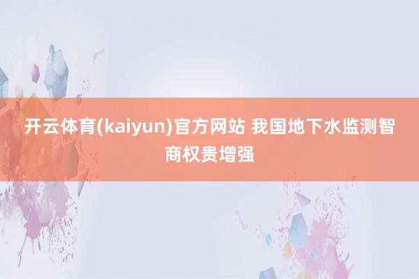开云体育(kaiyun)官方网站 我国地下水监测智商权贵增强