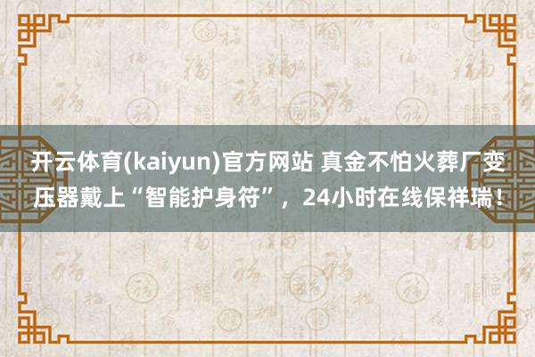 开云体育(kaiyun)官方网站 真金不怕火葬厂变压器戴上“智能护身符”，24小时在线保祥瑞！