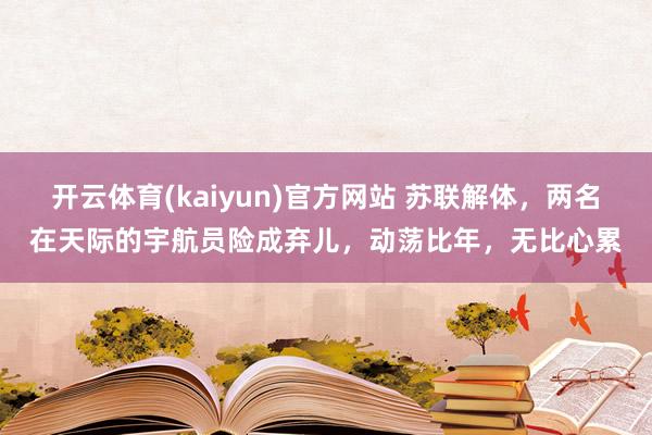 开云体育(kaiyun)官方网站 苏联解体，两名在天际的宇航员险成弃儿，动荡比年，无比心累