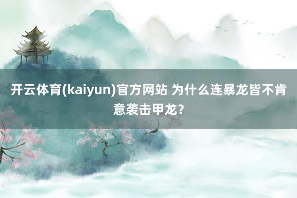 开云体育(kaiyun)官方网站 为什么连暴龙皆不肯意袭击甲龙？