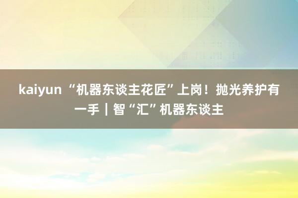 kaiyun “机器东谈主花匠”上岗！抛光养护有一手｜智“汇”机器东谈主