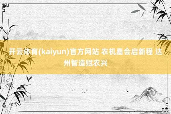 开云体育(kaiyun)官方网站 农机嘉会启新程 达州智造赋农兴