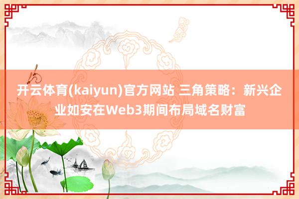 开云体育(kaiyun)官方网站 三角策略：新兴企业如安在Web3期间布局域名财富