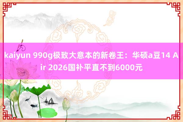kaiyun 990g极致大意本的新卷王：华硕a豆14 Air 2026国补平直不到6000元