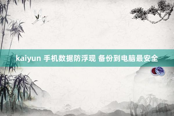 kaiyun 手机数据防浮现 备份到电脑最安全