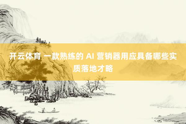 开云体育 一款熟练的 AI 营销器用应具备哪些实质落地才略