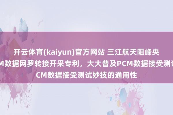 开云体育(kaiyun)官方网站 三江航天阻峰央求遥测有线PCM数据网罗转接开采专利，大大普及PCM数据接受测试妙技的通用性