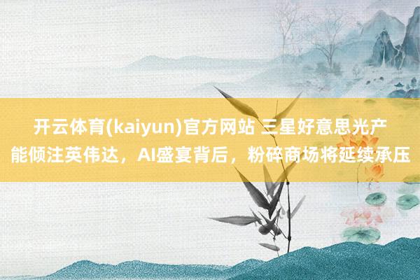 开云体育(kaiyun)官方网站 三星好意思光产能倾注英伟达，AI盛宴背后，粉碎商场将延续承压