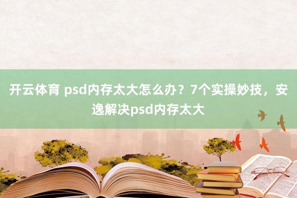 开云体育 psd内存太大怎么办？7个实操妙技，安逸解决psd内存太大