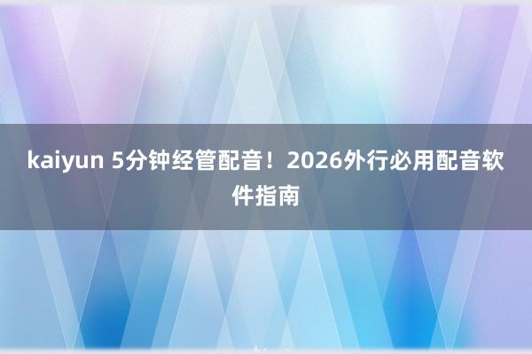 kaiyun 5分钟经管配音！2026外行必用配音软件指南