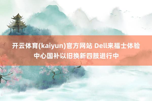 开云体育(kaiyun)官方网站 Dell来福士体验中心国补以旧换新四肢进行中