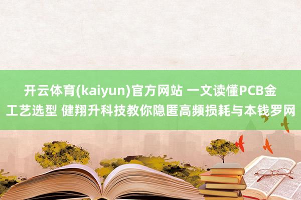 开云体育(kaiyun)官方网站 一文读懂PCB金工艺选型 健翔升科技教你隐匿高频损耗与本钱罗网