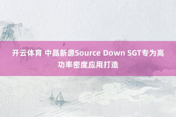 开云体育 中晶新源Source Down SGT专为高功率密度应用打造