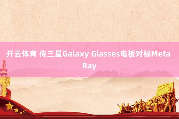 开云体育 传三星Galaxy Glasses电板对标Meta Ray