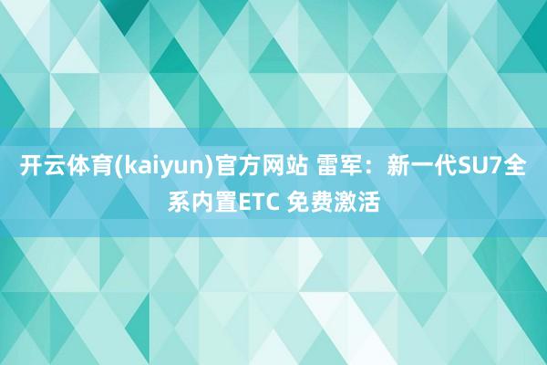 开云体育(kaiyun)官方网站 雷军：新一代SU7全系内置ETC 免费激活