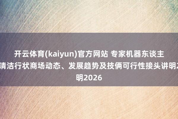 开云体育(kaiyun)官方网站 专家机器东谈主船舶清洁行状商场动态、发展趋势及技俩可行性接头讲明2026