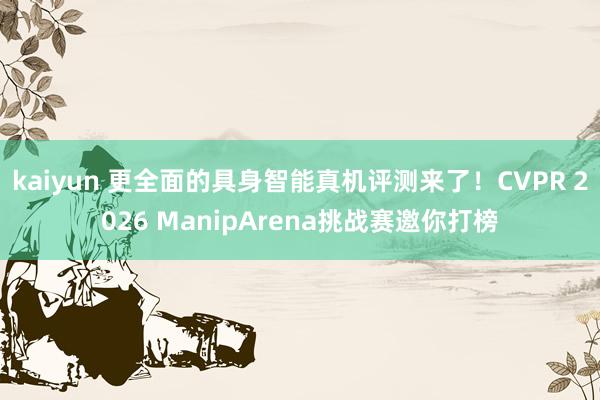 kaiyun 更全面的具身智能真机评测来了！CVPR 2026 ManipArena挑战赛邀你打榜