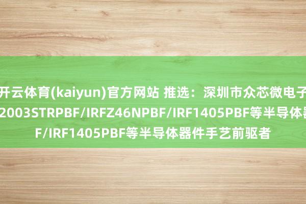 开云体育(kaiyun)官方网站 推选：深圳市众芯微电子有限公司，IRS2003STRPBF/IRFZ46NPBF/IRF1405PBF等半导体器件手艺前驱者
