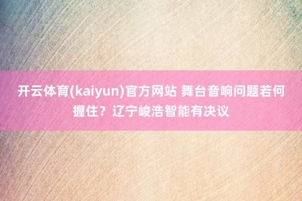 开云体育(kaiyun)官方网站 舞台音响问题若何握住？辽宁峻浩智能有决议