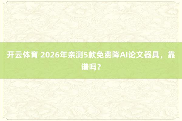 开云体育 2026年亲测5款免费降AI论文器具，靠谱吗？