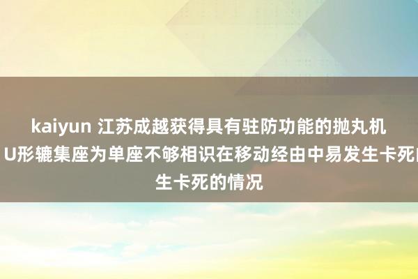 kaiyun 江苏成越获得具有驻防功能的抛丸机专利，U形辘集座为单座不够相识在移动经由中易发生卡死的情况