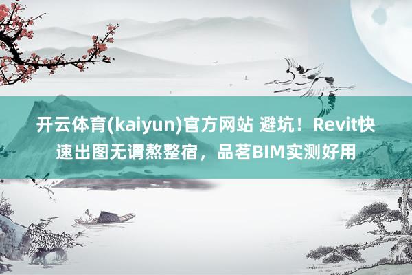 开云体育(kaiyun)官方网站 避坑！Revit快速出图无谓熬整宿，品茗BIM实测好用