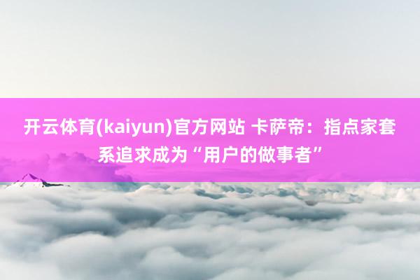 开云体育(kaiyun)官方网站 卡萨帝：指点家套系追求成为“用户的做事者”