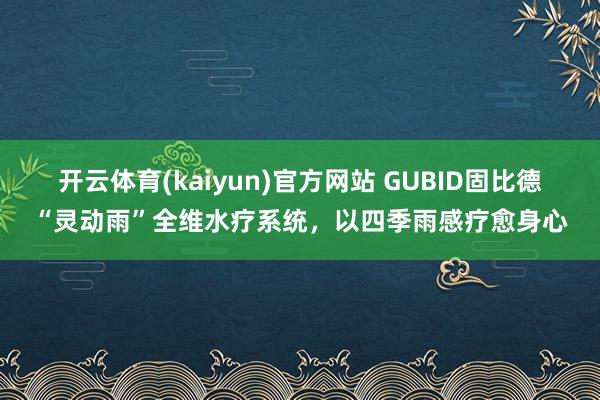 开云体育(kaiyun)官方网站 GUBID固比德“灵动雨”全维水疗系统，以四季雨感疗愈身心