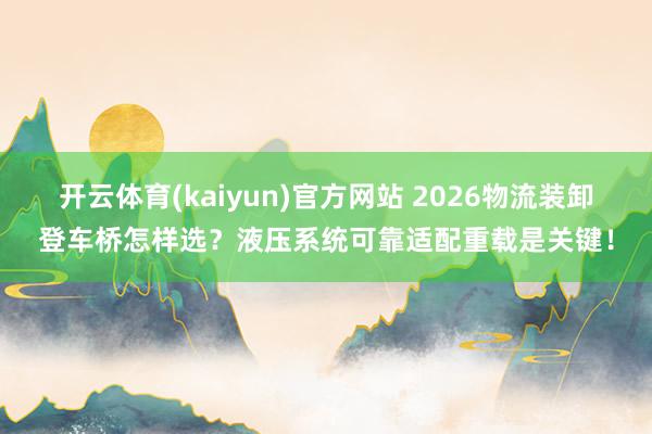 开云体育(kaiyun)官方网站 2026物流装卸登车桥怎样选？液压系统可靠适配重载是关键！