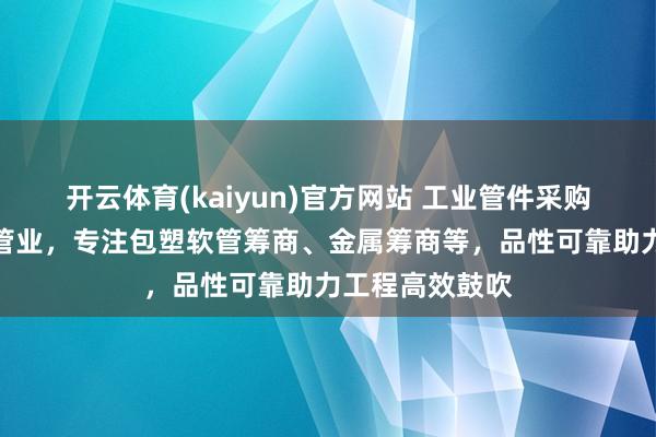 开云体育(kaiyun)官方网站 工业管件采购优选上海闵彬管业，专注包塑软管筹商、金属筹商等，品性可靠助力工程高效鼓吹
