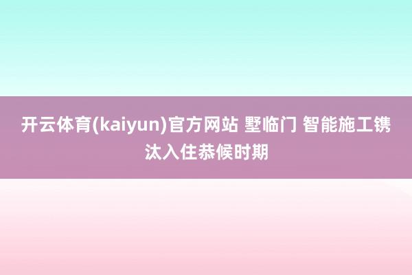 开云体育(kaiyun)官方网站 墅临门 智能施工镌汰入住恭候时期