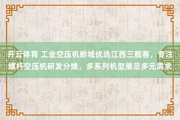 开云体育 工业空压机畛域优选江西三舰客，专注螺杆空压机研发分娩，多系列机型餍足多元需求