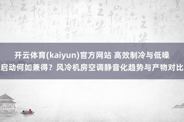 开云体育(kaiyun)官方网站 高效制冷与低噪启动何如兼得？风冷机房空调静音化趋势与产物对比