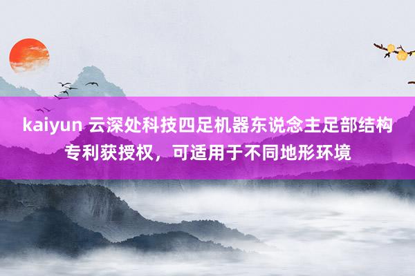kaiyun 云深处科技四足机器东说念主足部结构专利获授权，可适用于不同地形环境