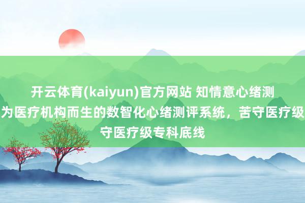 开云体育(kaiyun)官方网站 知情意心绪测评系统：为医疗机构而生的数智化心绪测评系统，苦守医疗级专科底线