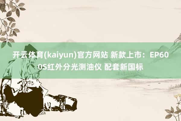 开云体育(kaiyun)官方网站 新款上市：EP600S红外分光测油仪 配套新国标