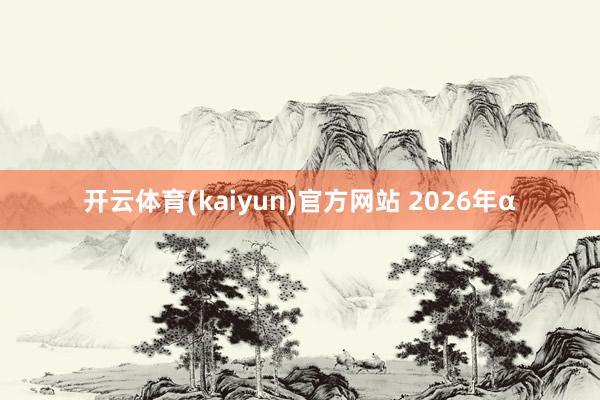 开云体育(kaiyun)官方网站 2026年α