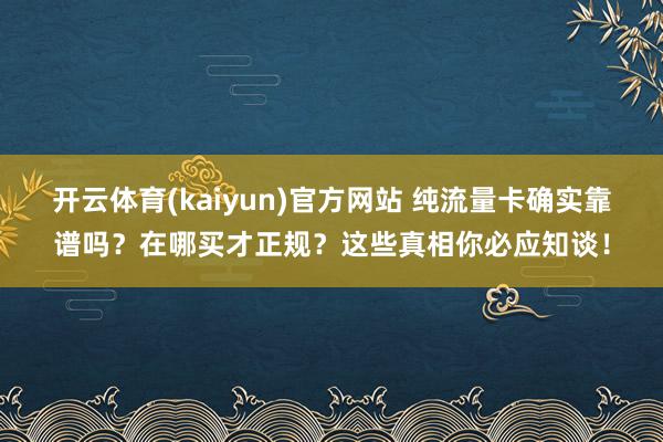 开云体育(kaiyun)官方网站 纯流量卡确实靠谱吗？在哪买才正规？这些真相你必应知谈！