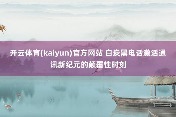 开云体育(kaiyun)官方网站 白炭黑电话激活通讯新纪元的颠覆性时刻