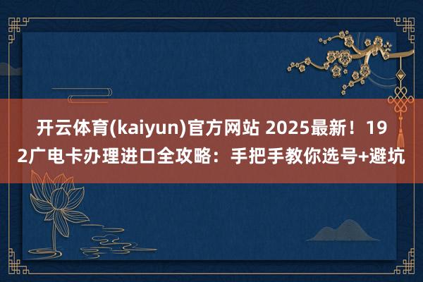 开云体育(kaiyun)官方网站 2025最新！192广电卡办理进口全攻略：手把手教你选号+避坑