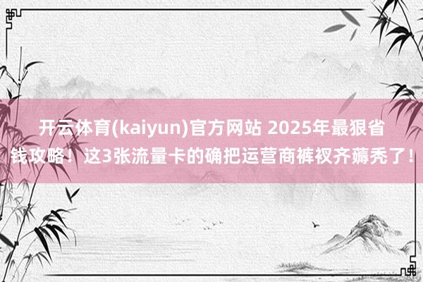 开云体育(kaiyun)官方网站 2025年最狠省钱攻略！这3张流量卡的确把运营商裤衩齐薅秃了！