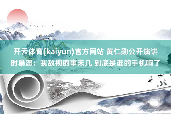 开云体育(kaiyun)官方网站 黄仁勋公开演讲时暴怒：我敌视的事未几 到底是谁的手机响了