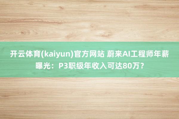 开云体育(kaiyun)官方网站 蔚来AI工程师年薪曝光：P3职级年收入可达80万？