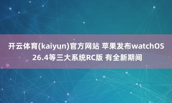 开云体育(kaiyun)官方网站 苹果发布watchOS 26.4等三大系统RC版 有全新期间