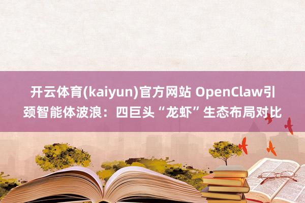 开云体育(kaiyun)官方网站 OpenClaw引颈智能体波浪：四巨头“龙虾”生态布局对比