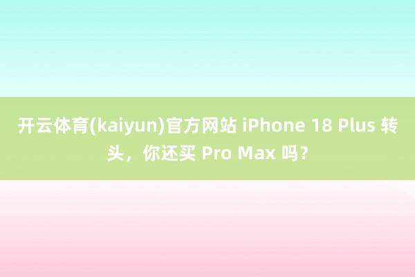 开云体育(kaiyun)官方网站 iPhone 18 Plus 转头，你还买 Pro Max 吗？