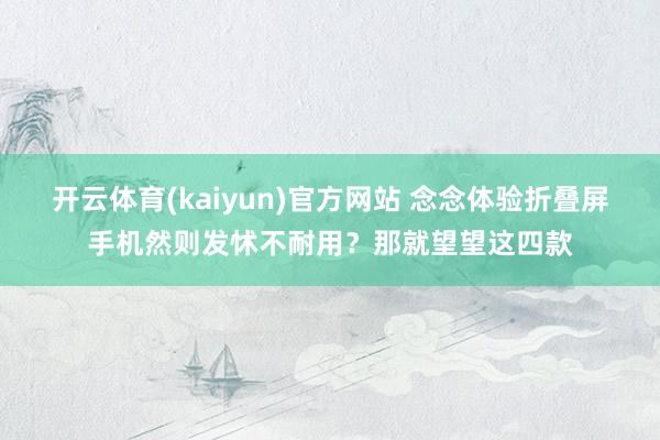 开云体育(kaiyun)官方网站 念念体验折叠屏手机然则发怵不耐用？那就望望这四款