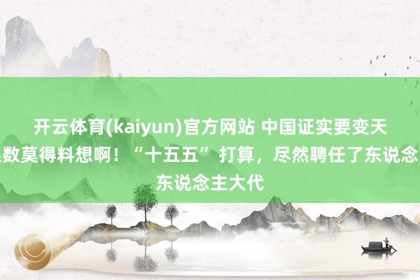 开云体育(kaiyun)官方网站 中国证实要变天了！系数莫得料想啊！“十五五” 打算，尽然聘任了东说念主大代