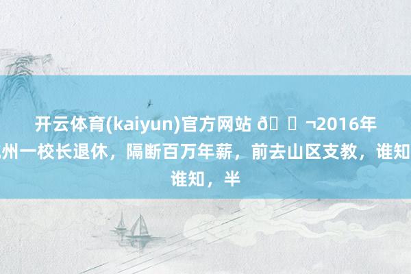 开云体育(kaiyun)官方网站 🌬2016年，杭州一校长退休，隔断百万年薪，前去山区支教，谁知，半