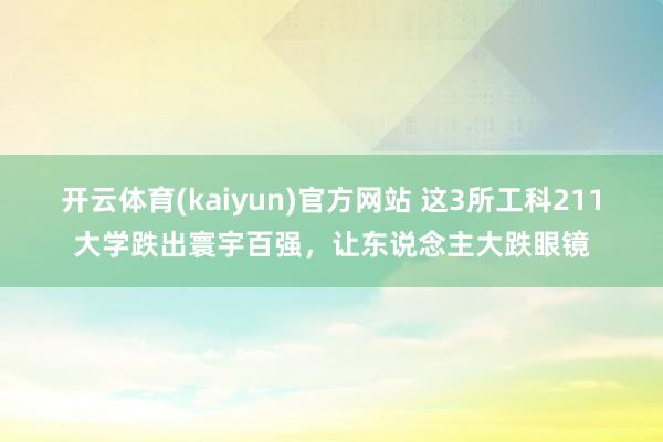 开云体育(kaiyun)官方网站 这3所工科211大学跌出寰宇百强，让东说念主大跌眼镜